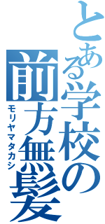 とある学校の前方無髪（モリヤマタカシ）