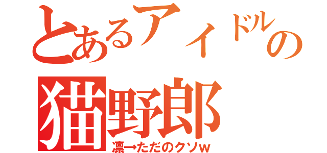 とあるアイドルの猫野郎（凛→ただのクソｗ）