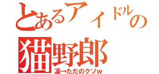 とあるアイドルの猫野郎（凛→ただのクソｗ）