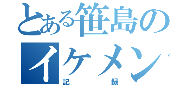 とある笹島のイケメン記録（記録）