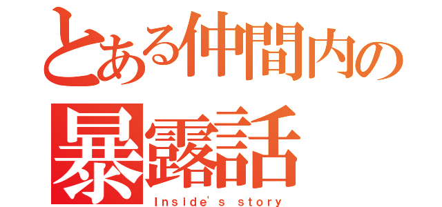 とある仲間内の暴露話（Ｉｎｓｉｄｅ\'ｓ ｓｔｏｒｙ）