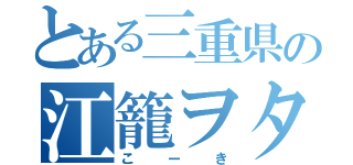 とある三重県の江籠ヲタ（こーき）