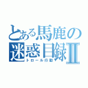 とある馬鹿の迷惑目録Ⅱ（トロール行動）