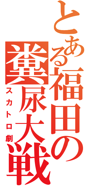 とある福田の糞尿大戦（スカトロ劇）