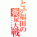 とある福田の糞尿大戦（スカトロ劇）