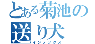 とある菊池の送り犬（インデックス）