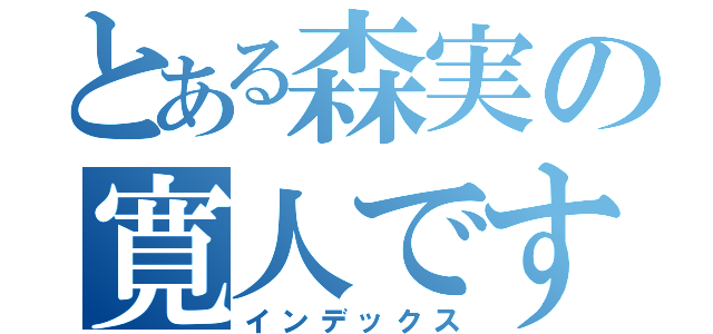 とある森実の寛人です（インデックス）