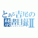 とある吉尾の禁書目録Ⅱ（インデックス）