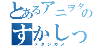 とあるアニヲタのすかしっぺ（メタンガス）