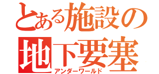 とある施設の地下要塞（アンダーワールド）