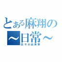 とある麻翔の～日常～（日々の出来事）