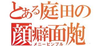 とある庭田の顔癖面皰（メニーピンプル）