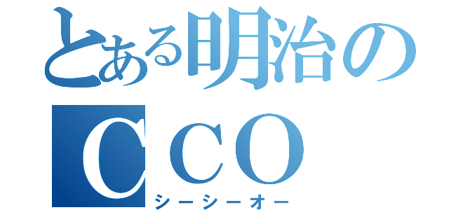 とある明治のＣＣＯ（シーシーオー）