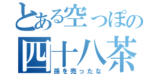 とある空っぽの四十八茶（孫を売ったな）