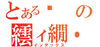 とある♥の繧ィ繝・ぅ繧ソ縺後ヰ繧ォ縺（インデックス）