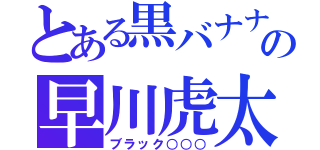 とある黒バナナの早川虎太朗（ブラック○○○）