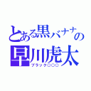 とある黒バナナの早川虎太朗（ブラック○○○）