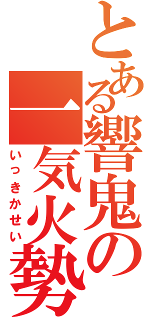 とある響鬼の一気火勢（いっきかせい）