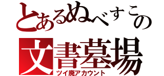 とあるぬべすこの文書墓場（ツイ廃アカウント）