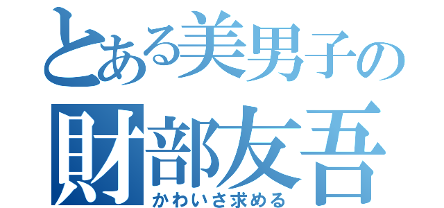 とある美男子の財部友吾（かわいさ求める）