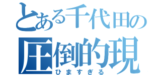 とある千代田の圧倒的現実（ひますぎる）