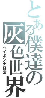 とある僕達の灰色世界（ヘイボンナ日常）