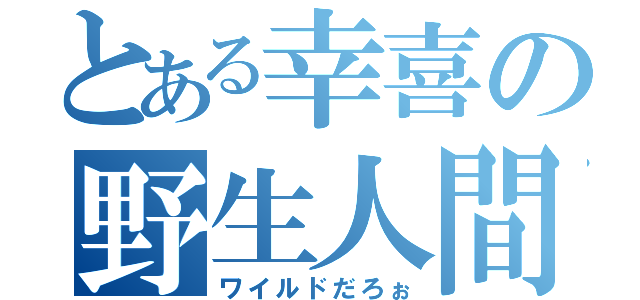 とある幸喜の野生人間（ワイルドだろぉ）