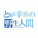 とある幸喜の野生人間（ワイルドだろぉ）