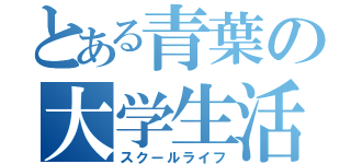 とある青葉の大学生活（スクールライフ）