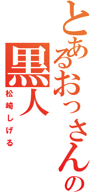 とあるおっさんの黒人（松崎しげる）