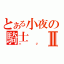 とある小夜の騎士Ⅱ（ハジ）