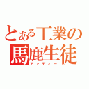 とある工業の馬鹿生徒（アマディー）