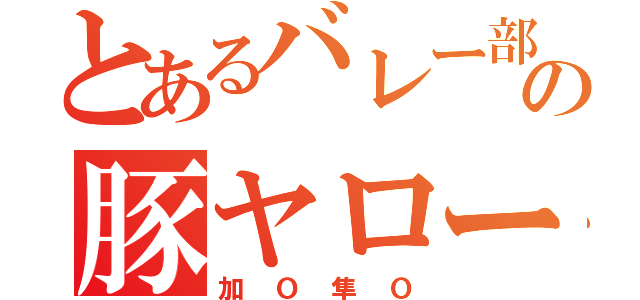 とあるバレー部の豚ヤロー（加Ｏ隼Ｏ）