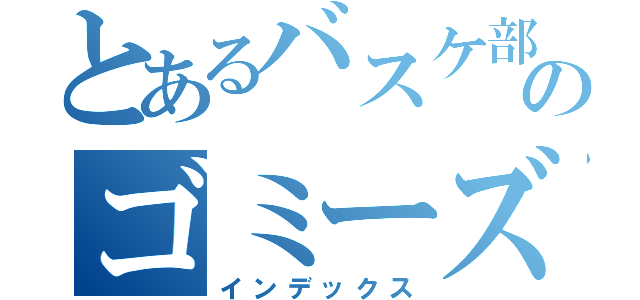 とあるバスケ部のゴミーズ（インデックス）