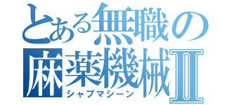 とある無職の麻薬機械Ⅱ（シャブマシーン）