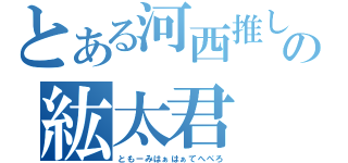 とある河西推しの紘太君（ともーみはぁはぁてへぺろ）