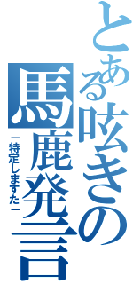 とある呟きの馬鹿発言（－特定しますた－）