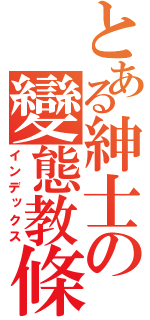 とある紳士の變態教條（インデックス）