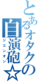 とあるオタクの自演砲☆（ジエンオン）