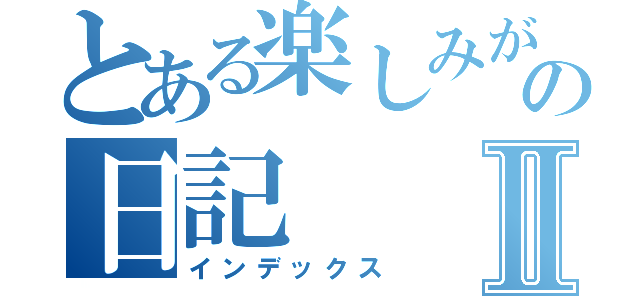 とある楽しみが無い男の日記Ⅱ（インデックス）