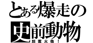 とある爆走の史前動物（別惹火他！）