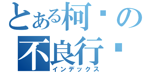 とある柯轲の不良行为（インデックス）