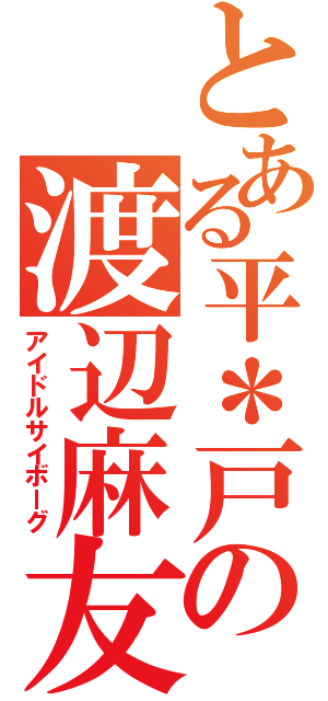 とある平＊戸の渡辺麻友（アイドルサイボーグ）