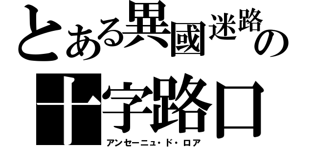 とある異國迷路の十字路口（アンセーニュ・ド・ロア）