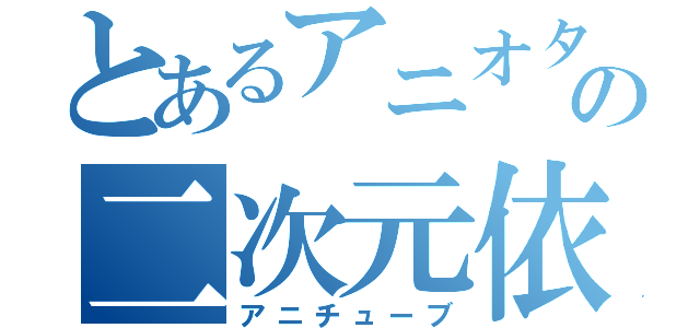 とあるアニオタの二次元依存（アニチューブ）