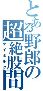 とある野郎の超絶股間（ゲイボルク）