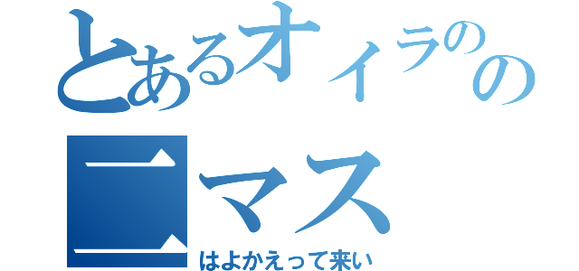 とあるオイラのアの二マス（はよかえって来い）