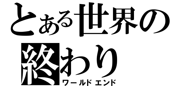 とある世界の終わり（ワールドエンド）