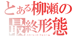 とある柳瀬の最終形態（スカーレットフォニーム）