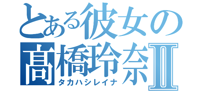 とある彼女の髙橋玲奈Ⅱ（タカハシレイナ）